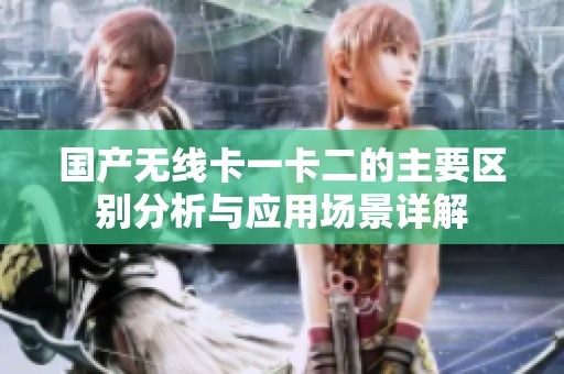 国产无线卡一卡二的主要区别分析与应用场景详解
