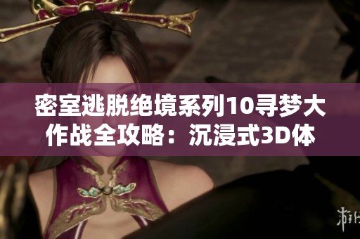 密室逃脱绝境系列10寻梦大作战全攻略：沉浸式3D体验与古典欧洲风情融合探索