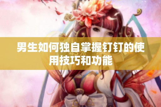 男生如何独自掌握钉钉的使用技巧和功能