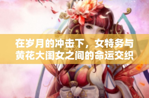 在岁月的冲击下，女特务与黄花大闺女之间的命运交织