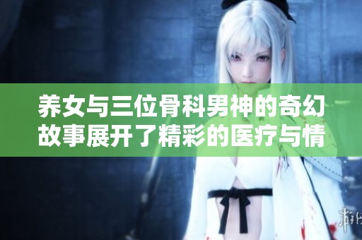 养女与三位骨科男神的奇幻故事展开了精彩的医疗与情感大戏