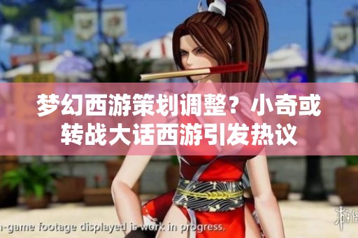 梦幻西游策划调整？小奇或转战大话西游引发热议