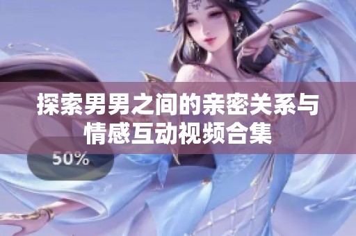 探索男男之间的亲密关系与情感互动视频合集