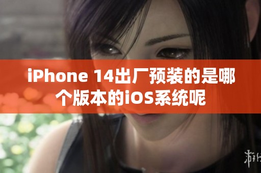 iPhone 14出厂预装的是哪个版本的iOS系统呢