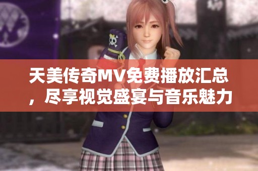 天美传奇MV免费播放汇总，尽享视觉盛宴与音乐魅力