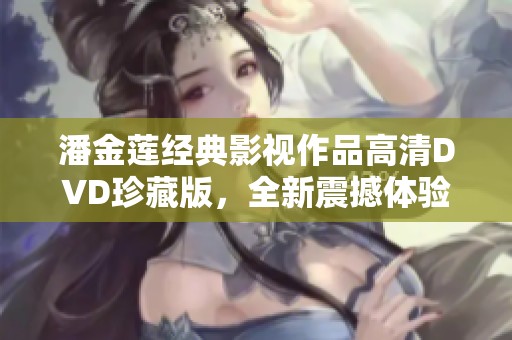潘金莲经典影视作品高清DVD珍藏版，全新震撼体验