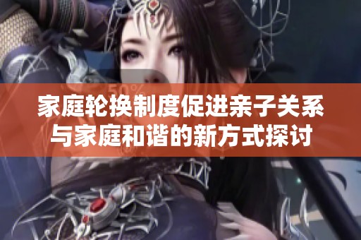 家庭轮换制度促进亲子关系与家庭和谐的新方式探讨