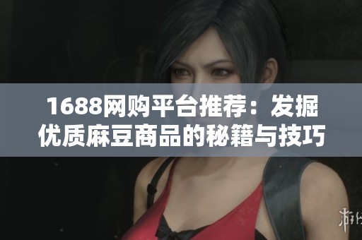 1688网购平台推荐：发掘优质麻豆商品的秘籍与技巧