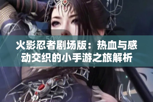 火影忍者剧场版：热血与感动交织的小手游之旅解析