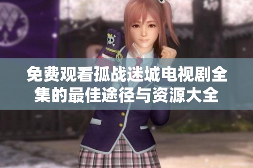 免费观看孤战迷城电视剧全集的最佳途径与资源大全