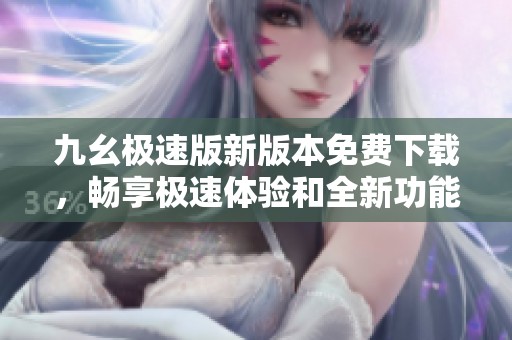 九幺极速版新版本免费下载，畅享极速体验和全新功能