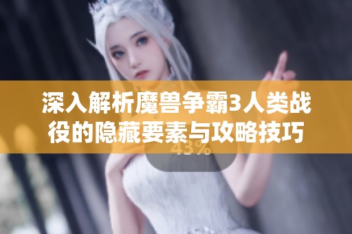 深入解析魔兽争霸3人类战役的隐藏要素与攻略技巧