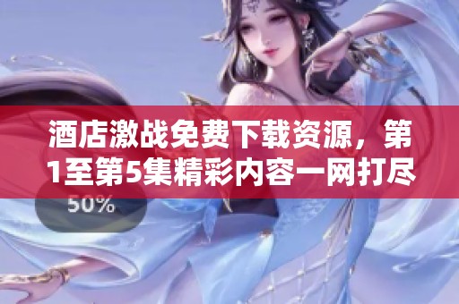 酒店激战免费下载资源，第1至第5集精彩内容一网打尽