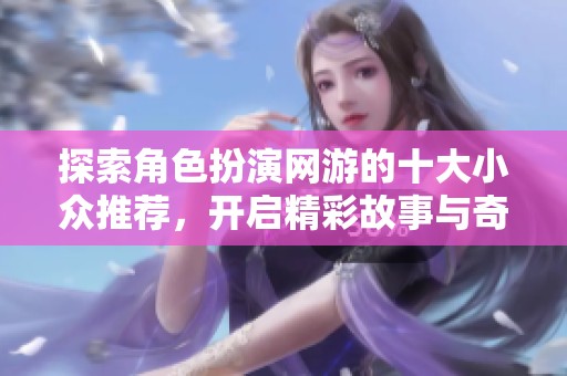 探索角色扮演网游的十大小众推荐，开启精彩故事与奇幻世界之旅