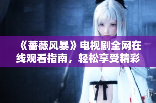 《蔷薇风暴》电视剧全网在线观看指南，轻松享受精彩剧情