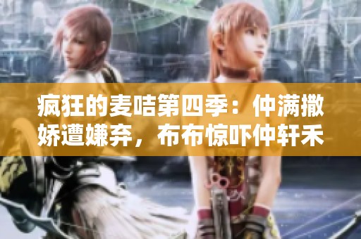 疯狂的麦咭第四季：仲满撒娇遭嫌弃，布布惊吓仲轩禾趣事不断