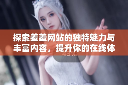 探索羞羞网站的独特魅力与丰富内容，提升你的在线体验