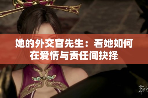 她的外交官先生：看她如何在爱情与责任间抉择