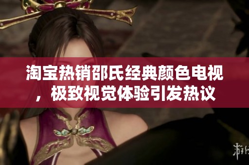 淘宝热销邵氏经典颜色电视，极致视觉体验引发热议