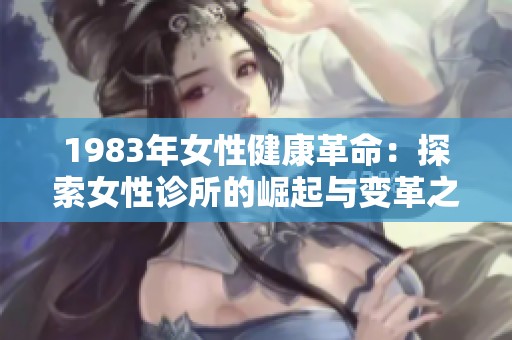 1983年女性健康革命：探索女性诊所的崛起与变革之路