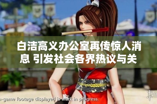 白洁高义办公室再传惊人消息 引发社会各界热议与关注
