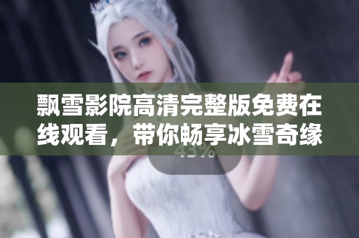 飘雪影院高清完整版免费在线观看，带你畅享冰雪奇缘的视觉盛宴