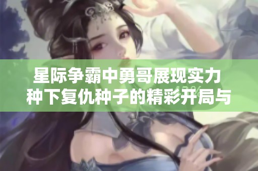 星际争霸中勇哥展现实力 种下复仇种子的精彩开局与反击之路