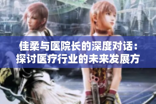 佳柔与医院长的深度对话：探讨医疗行业的未来发展方向