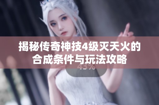 揭秘传奇神技4级灭天火的合成条件与玩法攻略