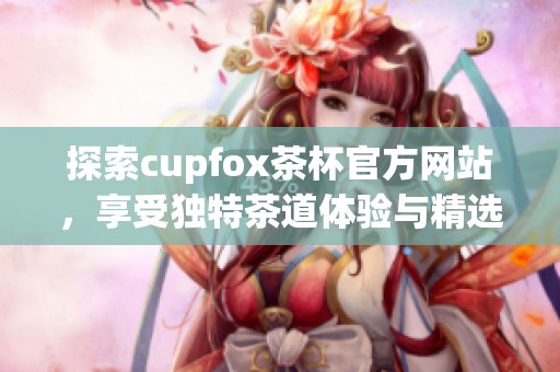 探索cupfox茶杯官方网站，享受独特茶道体验与精选茶具