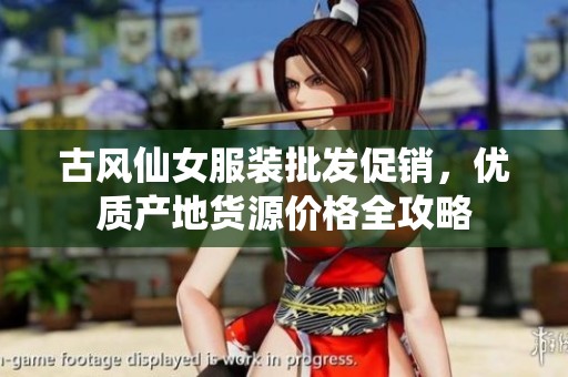 古风仙女服装批发促销，优质产地货源价格全攻略
