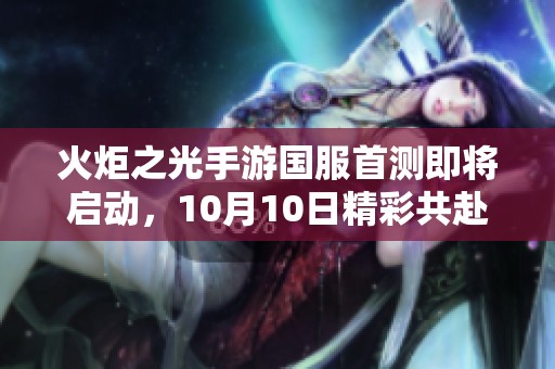 火炬之光手游国服首测即将启动，10月10日精彩共赴冒险之旅！