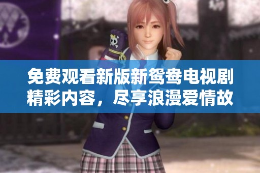 免费观看新版新鸳鸯电视剧精彩内容，尽享浪漫爱情故事