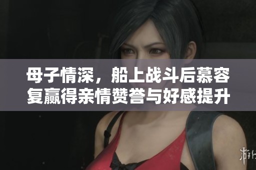 母子情深，船上战斗后慕容复赢得亲情赞誉与好感提升