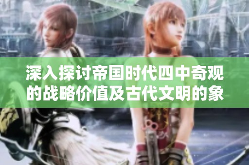 深入探讨帝国时代四中奇观的战略价值及古代文明的象征性建筑