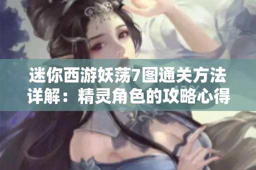 迷你西游妖荡7图通关方法详解：精灵角色的攻略心得与实用技巧分享