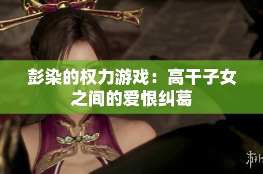 彭染的权力游戏：高干子女之间的爱恨纠葛