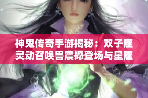 神鬼传奇手游揭秘：双子座灵动召唤兽震撼登场与星座传奇相遇