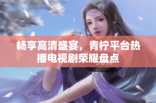 畅享高清盛宴，青柠平台热播电视剧荣耀盘点