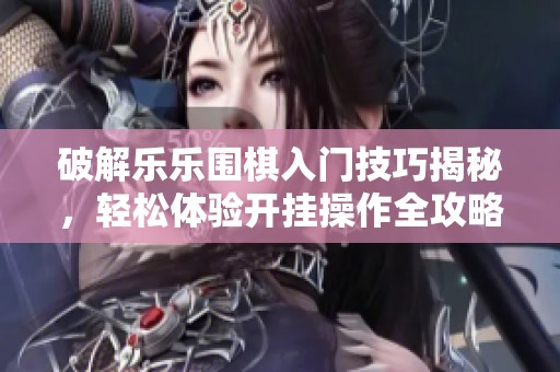 破解乐乐围棋入门技巧揭秘，轻松体验开挂操作全攻略