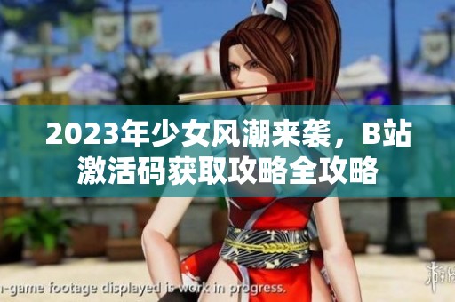 2023年少女风潮来袭，B站激活码获取攻略全攻略