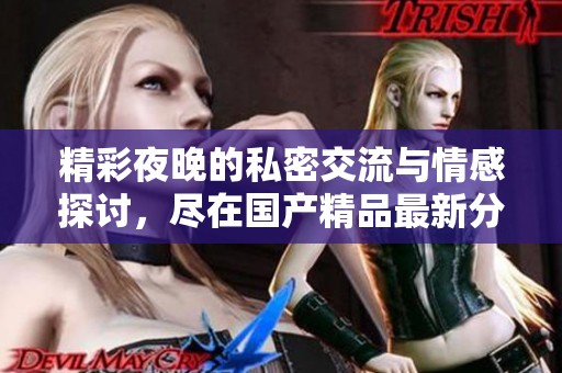 精彩夜晚的私密交流与情感探讨，尽在国产精品最新分享