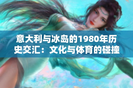 意大利与冰岛的1980年历史交汇：文化与体育的碰撞
