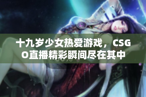 十九岁少女热爱游戏，CSGO直播精彩瞬间尽在其中