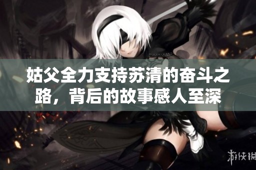 姑父全力支持苏清的奋斗之路，背后的故事感人至深