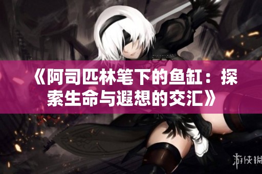 《阿司匹林笔下的鱼缸：探索生命与遐想的交汇》