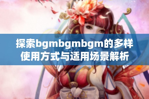 探索bgmbgmbgm的多样使用方式与适用场景解析