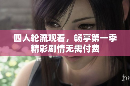 四人轮流观看，畅享第一季精彩剧情无需付费