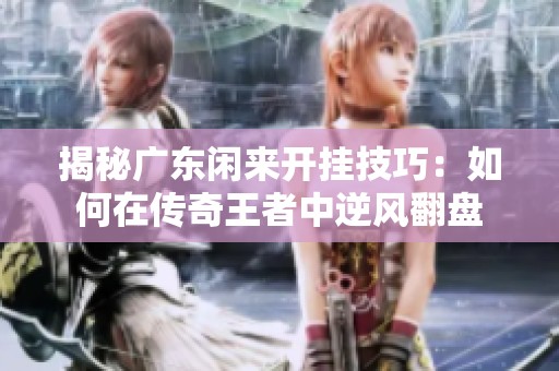 揭秘广东闲来开挂技巧：如何在传奇王者中逆风翻盘