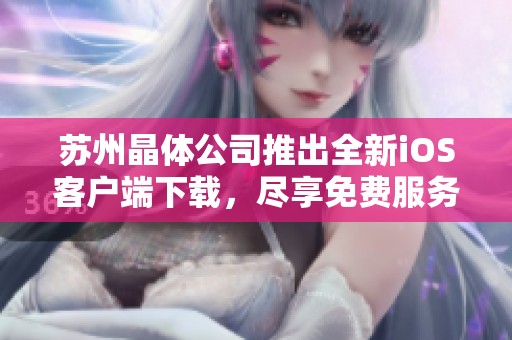 苏州晶体公司推出全新iOS客户端下载，尽享免费服务体验！